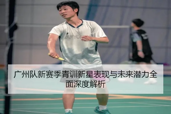 广州队新赛季青训新星表现与未来潜力全面深度解析